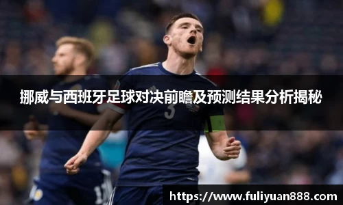 挪威与西班牙足球对决前瞻及预测结果分析揭秘